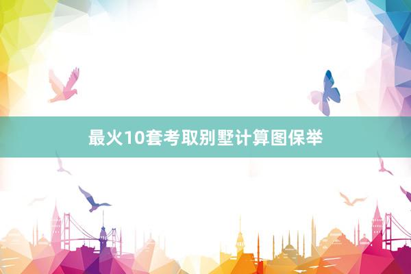最火10套考取别墅计算图保举