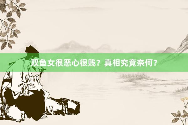 双鱼女很恶心很贱？真相究竟奈何？